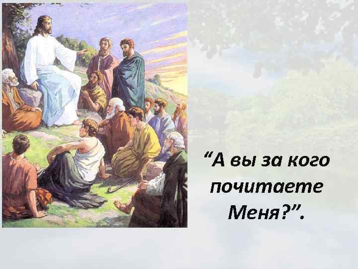 “А вы за кого почитаете Меня? ”. 