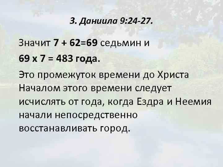 3. Даниила 9: 24 -27. Значит 7 + 62=69 седьмин и 69 х 7