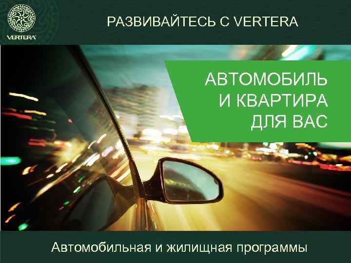 РАЗВИВАЙТЕСЬ С VERTERA АВТОМОБИЛЬ И КВАРТИРА ДЛЯ ВАС Автомобильная и жилищная программы 