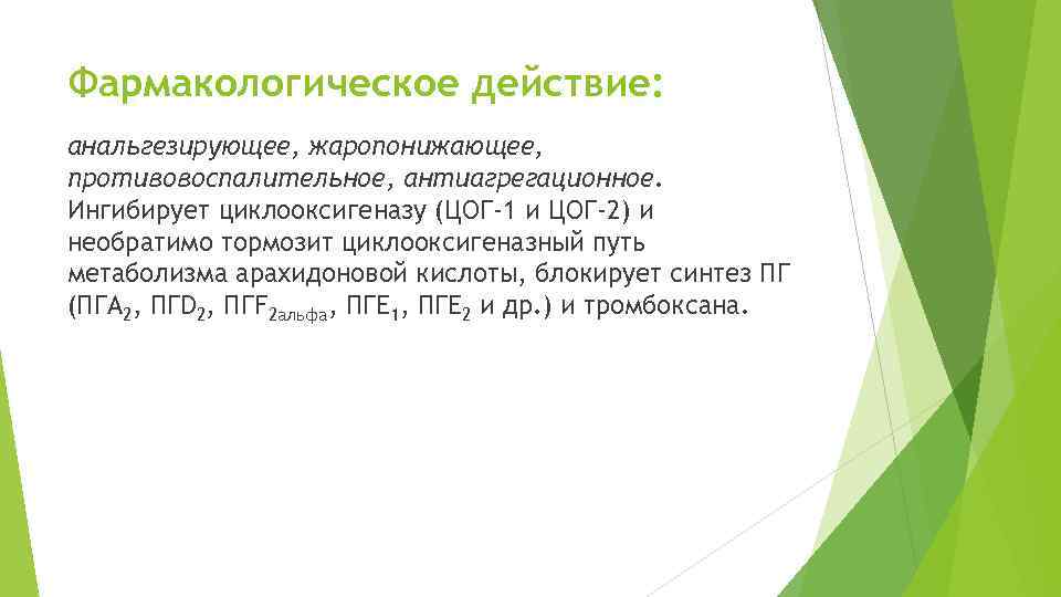 Фармакологическое действие: анальгезирующее, жаропонижающее, противовоспалительное, антиагрегационное. Ингибирует циклооксигеназу (ЦОГ-1 и ЦОГ-2) и необратимо тормозит