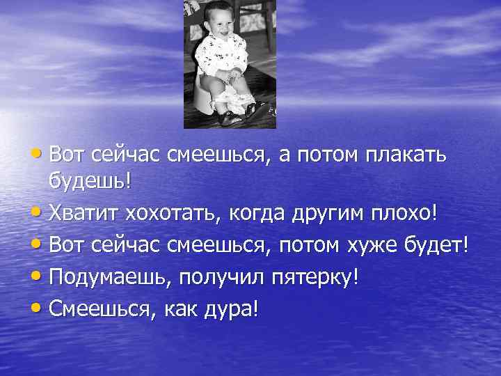  • Вот сейчас смеешься, а потом плакать будешь! • Хватит хохотать, когда другим