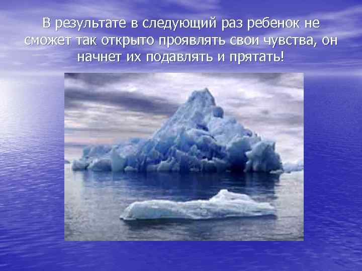 В результате в следующий раз ребенок не сможет так открыто проявлять свои чувства, он