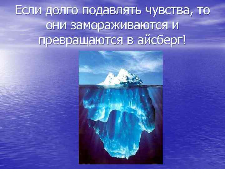 Если долго подавлять чувства, то они замораживаются и превращаются в айсберг! 