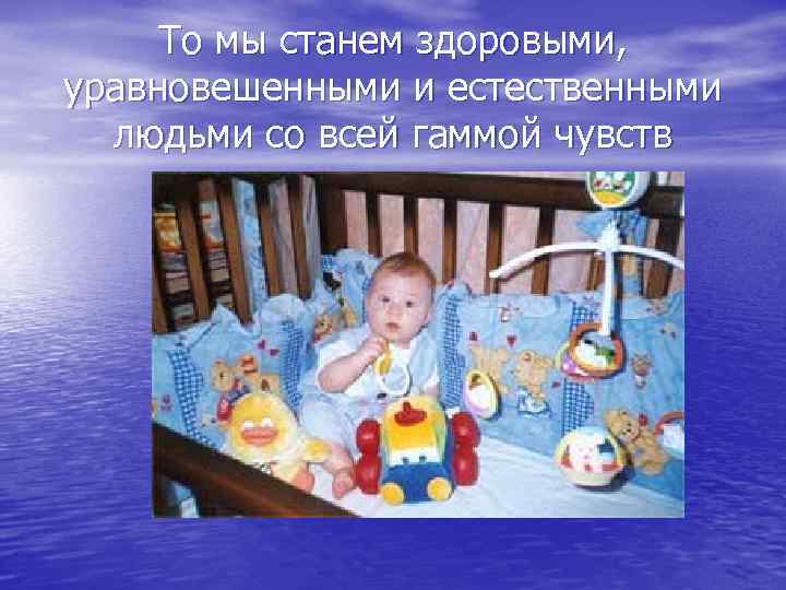 То мы станем здоровыми, уравновешенными и естественными людьми со всей гаммой чувств 