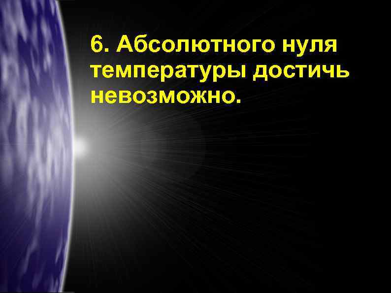 6. Абсолютного нуля температуры достичь невозможно. 