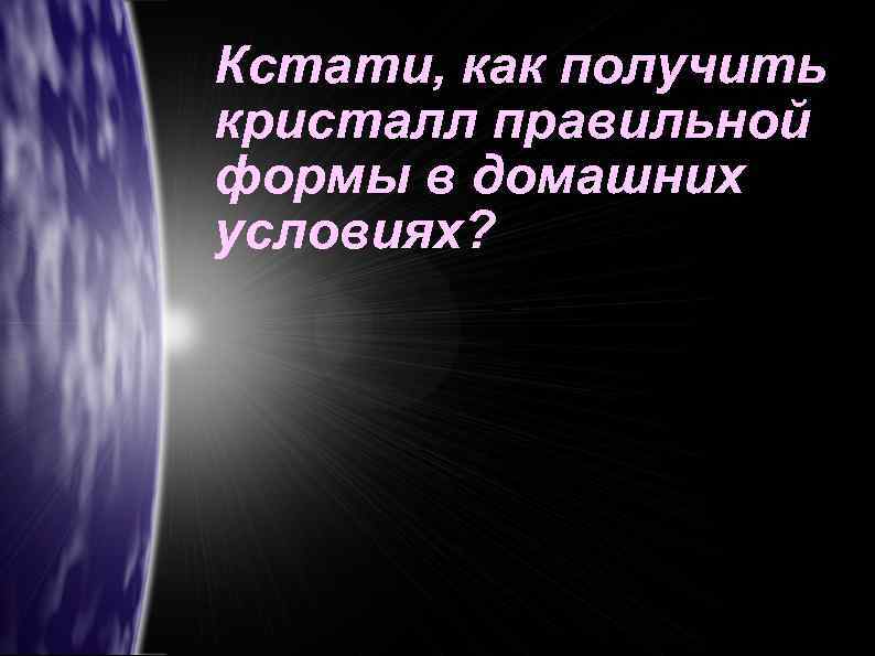 Кстати, как получить кристалл правильной формы в домашних условиях? 