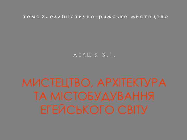 тема 3. елліністично–римське мистецтво ЛЕКЦІЯ 3. 1. МИСТЕЦТВО, АРХІТЕКТУРА ТА МІСТОБУДУВАННЯ ЕГЕЙСЬКОГО СВІТУ 