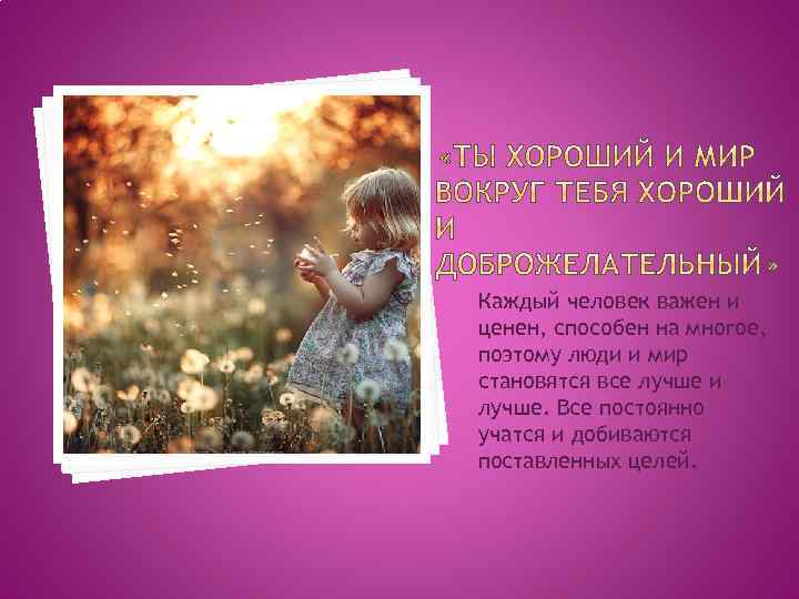 Каждый человек важен и ценен, способен на многое, поэтому люди и мир становятся все