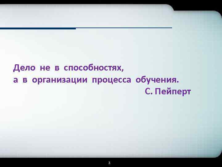 Дело не в способностях, а в организации процесса обучения. С. Пейперт 3 