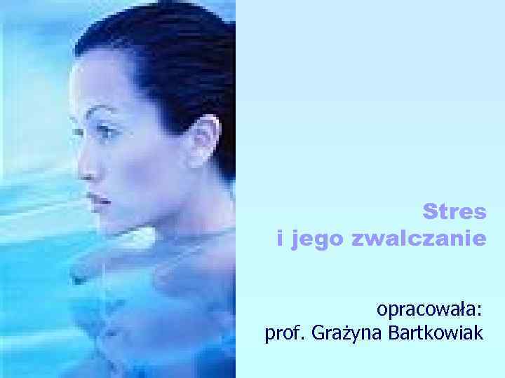 Stres i jego zwalczanie opracowała: prof. Grażyna Bartkowiak 