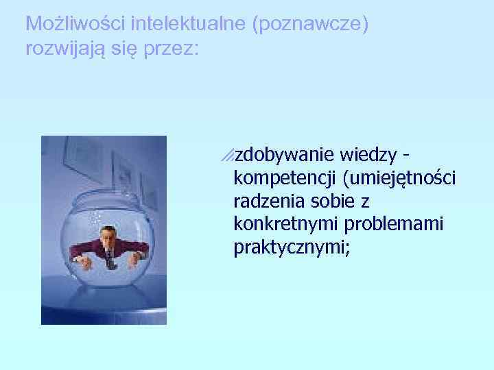 Możliwości intelektualne (poznawcze) rozwijają się przez: pzdobywanie wiedzy kompetencji (umiejętności radzenia sobie z konkretnymi