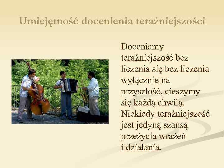 Umiejętność docenienia teraźniejszości Doceniamy teraźniejszość bez liczenia się bez liczenia wyłącznie na przyszłość, cieszymy