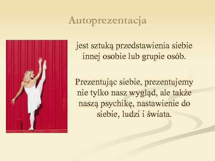 Autoprezentacja jest sztuką przedstawienia siebie innej osobie lub grupie osób. Prezentując siebie, prezentujemy nie