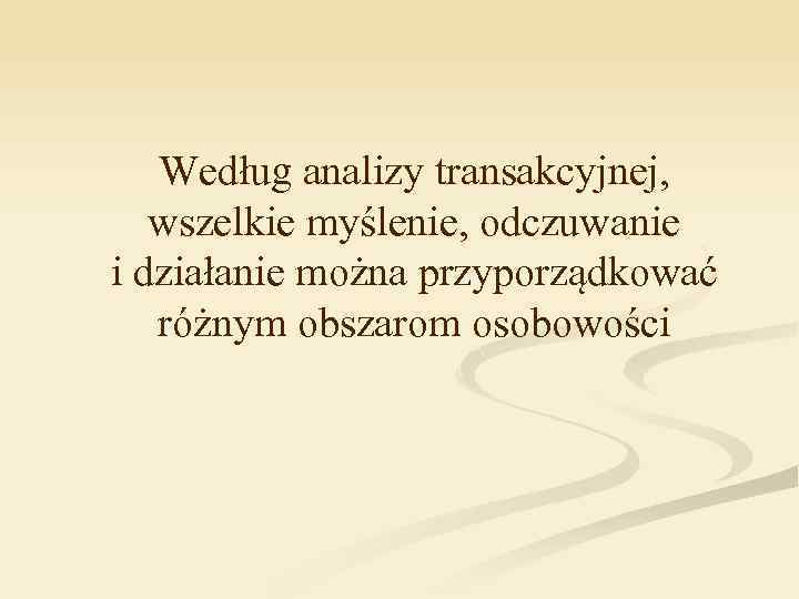 Według analizy transakcyjnej, wszelkie myślenie, odczuwanie i działanie można przyporządkować różnym obszarom osobowości 