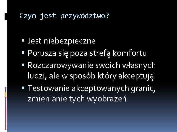 Czym jest przywództwo? Jest niebezpieczne Porusza się poza strefą komfortu Rozczarowywanie swoich własnych ludzi,