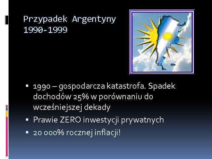 Przypadek Argentyny 1990 -1999 1990 – gospodarcza katastrofa. Spadek dochodów 25% w porównaniu do