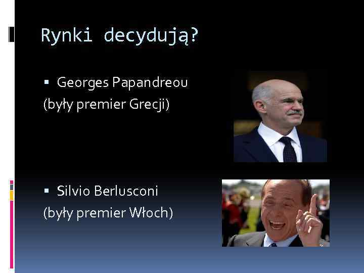 Rynki decydują? Georges Papandreou (były premier Grecji) Silvio Berlusconi (były premier Włoch) 