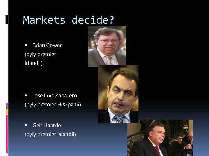 Markets decide? Brian Cowen (były premier Irlandii) Jose Luis Zapatero (były premier Hiszpanii) Geir