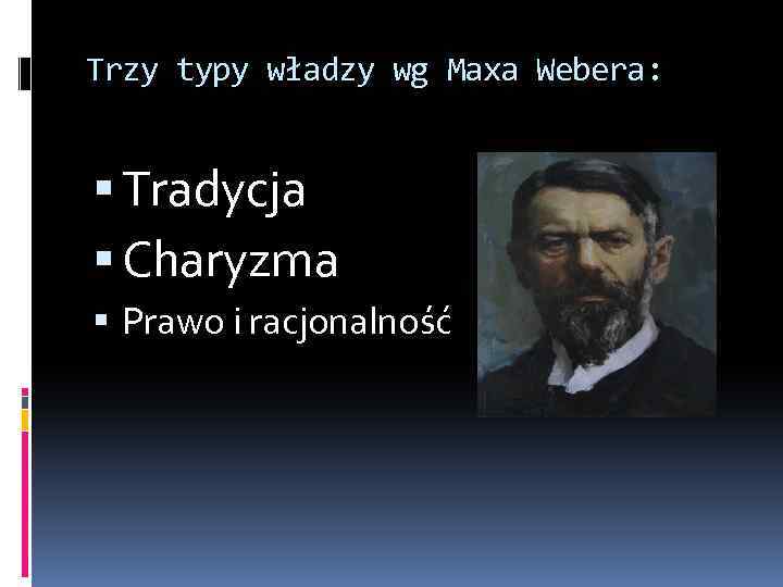 Trzy typy władzy wg Maxa Webera: Tradycja Charyzma Prawo i racjonalność 