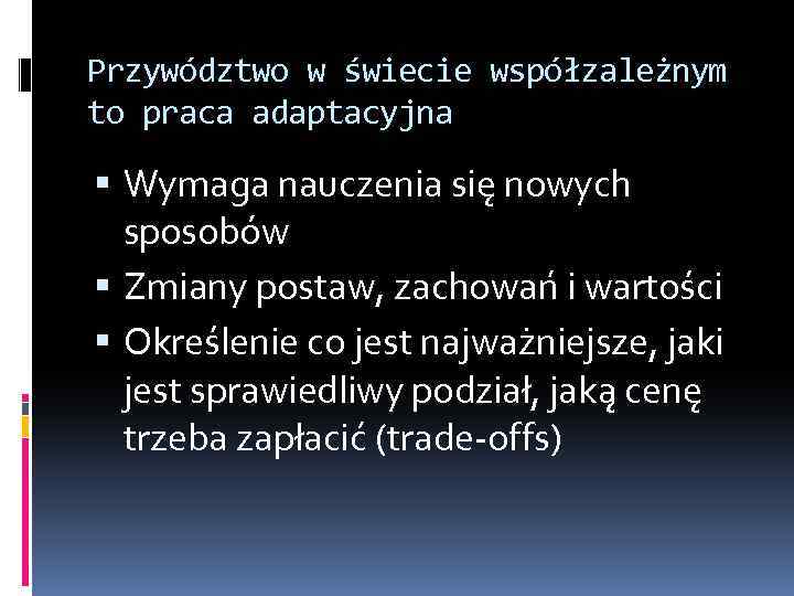 Przywództwo w świecie współzależnym to praca adaptacyjna Wymaga nauczenia się nowych sposobów Zmiany postaw,