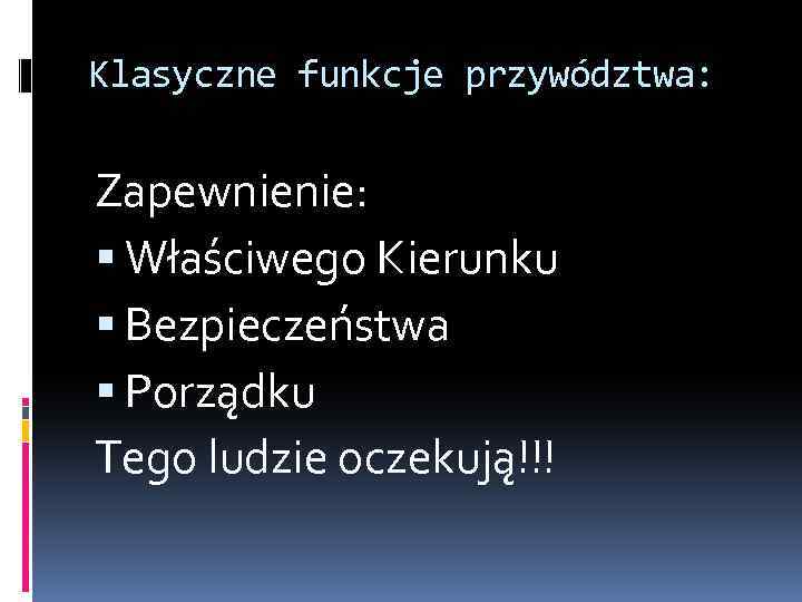 Klasyczne funkcje przywództwa: Zapewnienie: Właściwego Kierunku Bezpieczeństwa Porządku Tego ludzie oczekują!!! 