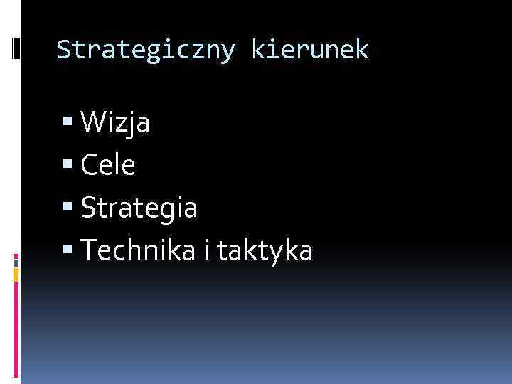 Strategiczny kierunek Wizja Cele Strategia Technika i taktyka 