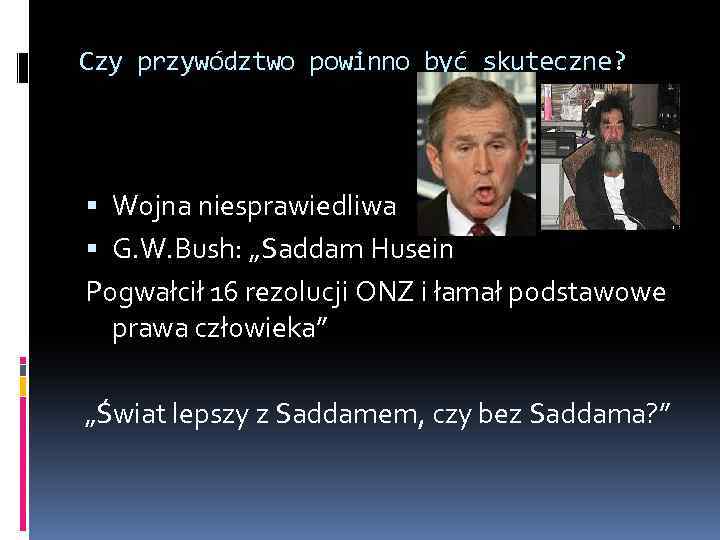 Czy przywództwo powinno być skuteczne? Wojna niesprawiedliwa G. W. Bush: „Saddam Husein Pogwałcił 16