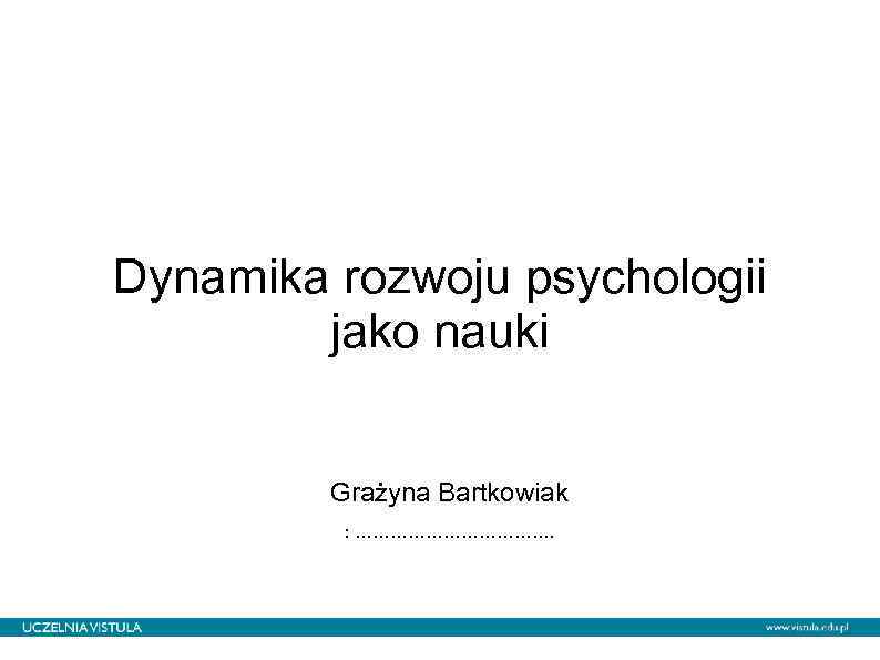 Dynamika rozwoju psychologii jako nauki Grażyna Bartkowiak : ………………. 