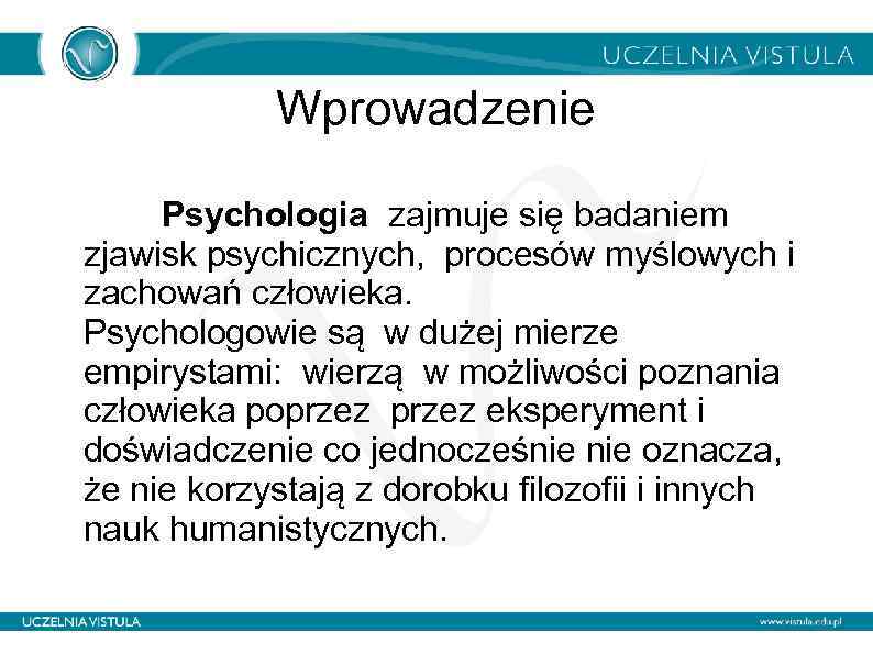 Wprowadzenie Psychologia zajmuje się badaniem zjawisk psychicznych, procesów myślowych i zachowań człowieka. Psychologowie są