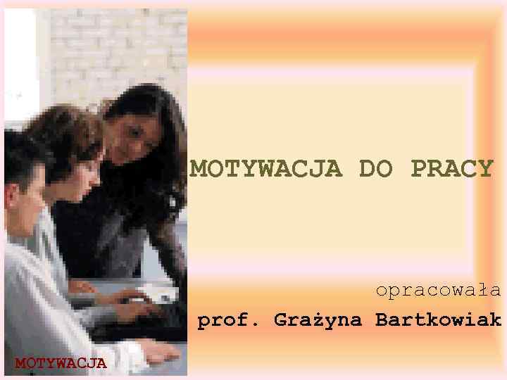 MOTYWACJA DO PRACY opracowała prof. Grażyna Bartkowiak MOTYWACJA 