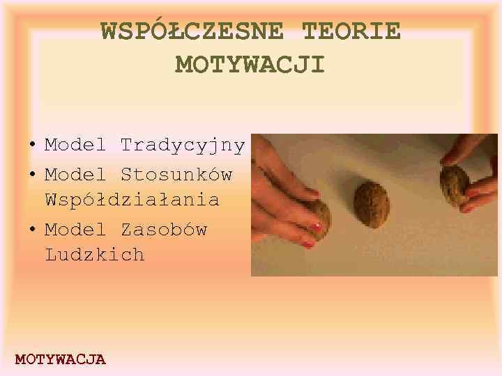 WSPÓŁCZESNE TEORIE MOTYWACJI • Model Tradycyjny • Model Stosunków Współdziałania • Model Zasobów Ludzkich