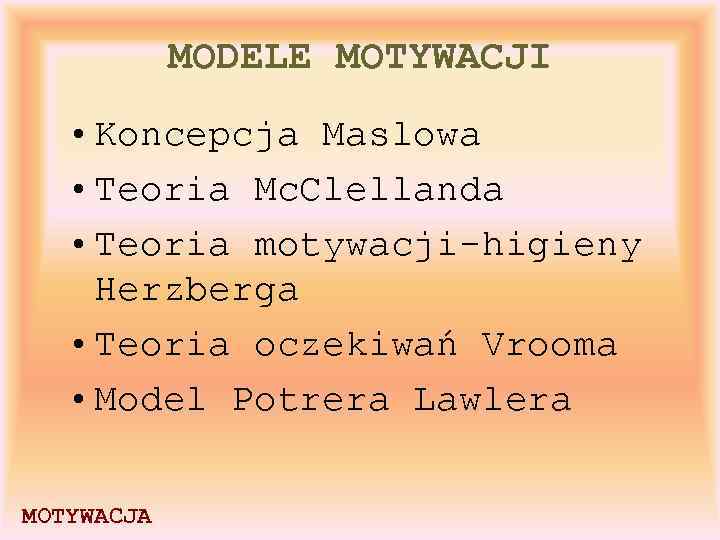 MODELE MOTYWACJI • Koncepcja Maslowa • Teoria Mc. Clellanda • Teoria motywacji-higieny Herzberga •