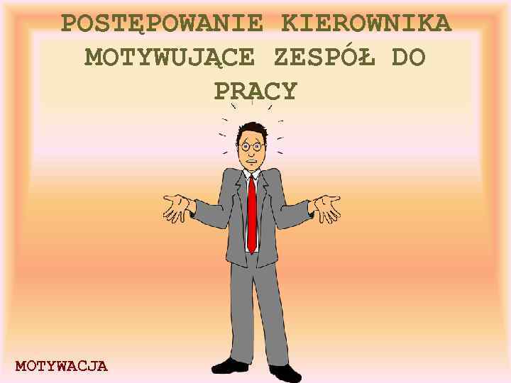 POSTĘPOWANIE KIEROWNIKA MOTYWUJĄCE ZESPÓŁ DO PRACY MOTYWACJA 