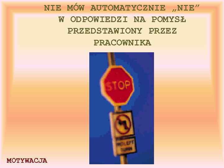 NIE MÓW AUTOMATYCZNIE „NIE” W ODPOWIEDZI NA POMYSŁ PRZEDSTAWIONY PRZEZ PRACOWNIKA MOTYWACJA 