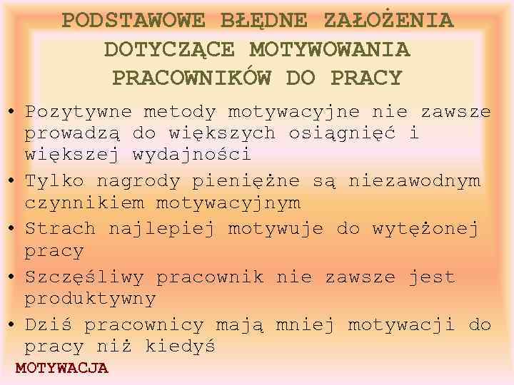 PODSTAWOWE BŁĘDNE ZAŁOŻENIA DOTYCZĄCE MOTYWOWANIA PRACOWNIKÓW DO PRACY • Pozytywne metody motywacyjne nie zawsze