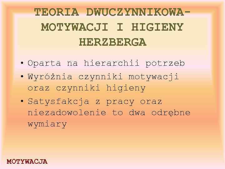 TEORIA DWUCZYNNIKOWAMOTYWACJI I HIGIENY HERZBERGA • Oparta na hierarchii potrzeb • Wyróżnia czynniki motywacji