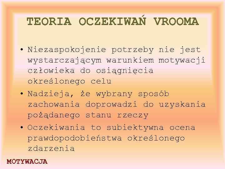 TEORIA OCZEKIWAŃ VROOMA • Niezaspokojenie potrzeby nie jest wystarczającym warunkiem motywacji człowieka do osiągnięcia