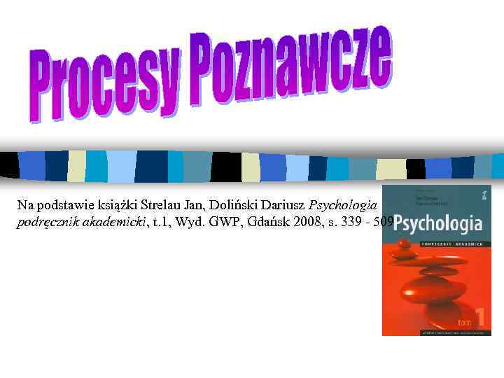 Na podstawie książki Strelau Jan, Doliński Dariusz Psychologia podręcznik akademicki, t. 1, Wyd. GWP,