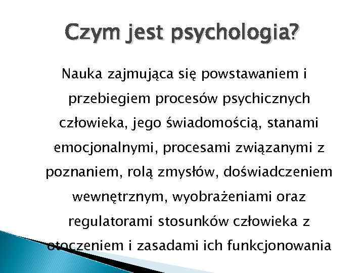 Czym jest psychologia? Nauka zajmująca się powstawaniem i przebiegiem procesów psychicznych człowieka, jego świadomością,