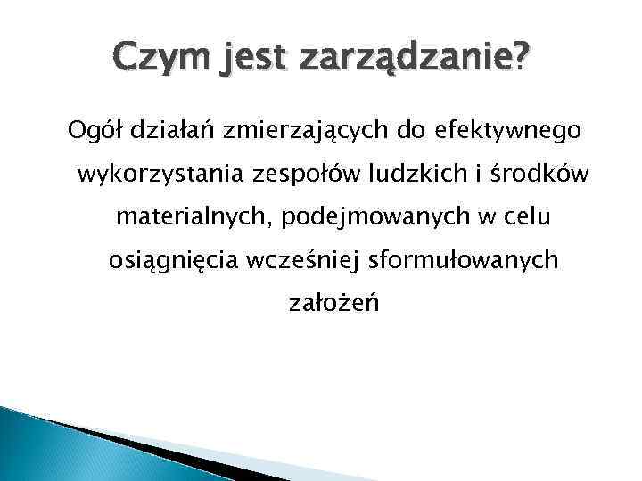 Czym jest zarządzanie? Ogół działań zmierzających do efektywnego wykorzystania zespołów ludzkich i środków materialnych,