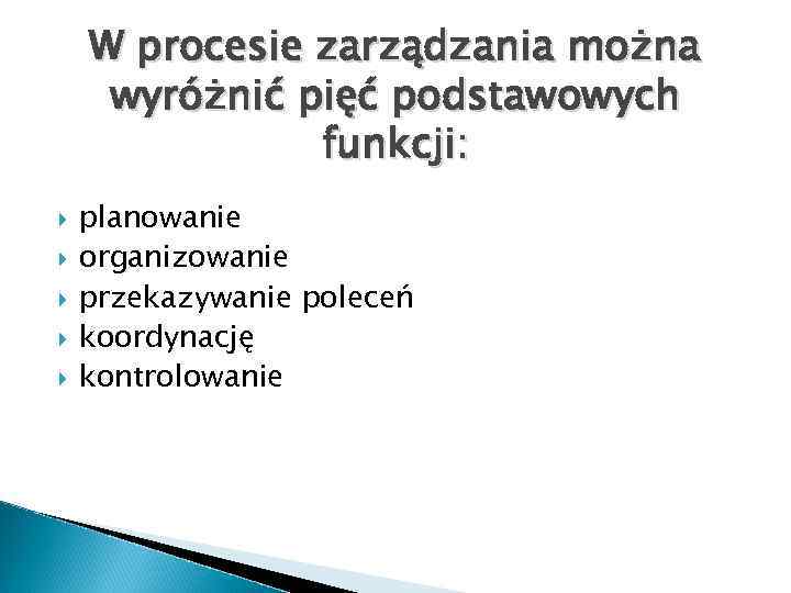 W procesie zarządzania można wyróżnić pięć podstawowych funkcji: planowanie organizowanie przekazywanie poleceń koordynację kontrolowanie