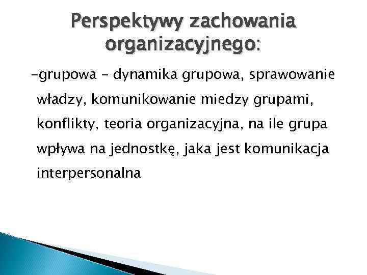 Perspektywy zachowania organizacyjnego: -grupowa - dynamika grupowa, sprawowanie władzy, komunikowanie miedzy grupami, konflikty, teoria