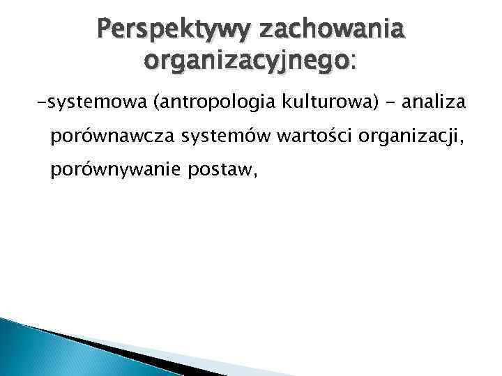 Perspektywy zachowania organizacyjnego: -systemowa (antropologia kulturowa) - analiza porównawcza systemów wartości organizacji, porównywanie postaw,