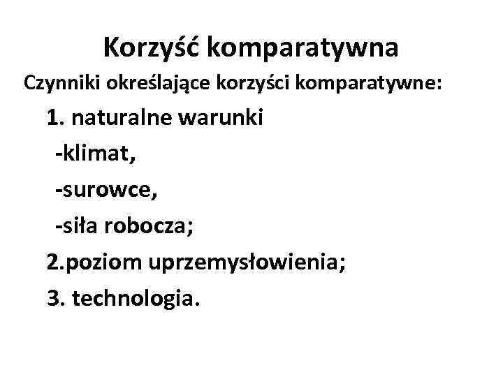 Korzyść komparatywna Czynniki określające korzyści komparatywne: 1. naturalne warunki -klimat, -surowce, -siła robocza; 2.