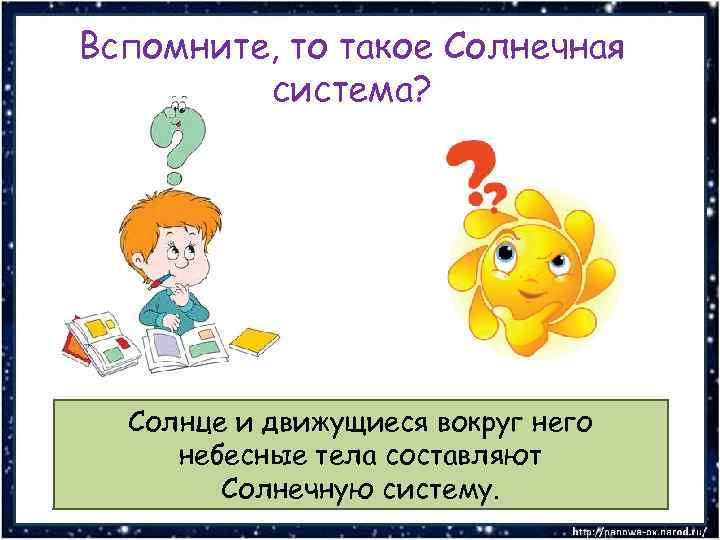 Вспомните, то такое Солнечная система? Солнце и движущиеся вокруг него небесные тела составляют Солнечную