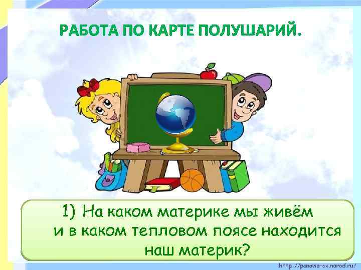 РАБОТА ПО КАРТЕ ПОЛУШАРИЙ. 1) На каком материке мы живём и в каком тепловом