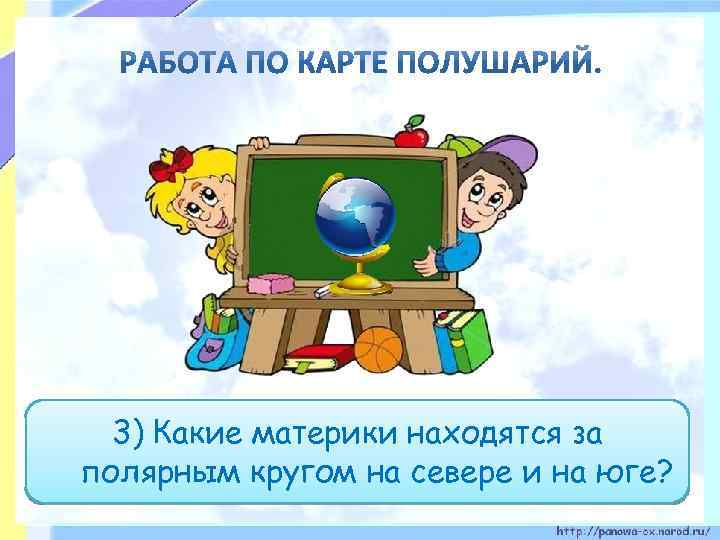 3) Какие материки находятся за полярным кругом на севере и на юге? 