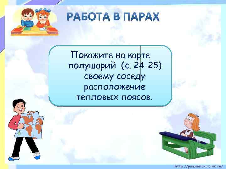 Покажите на карте полушарий (с. 24 -25) своему соседу расположение тепловых поясов. 