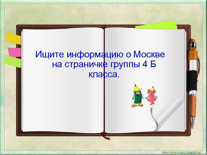 Ищите информацию о Москве на страничке группы 4 Б класса. 