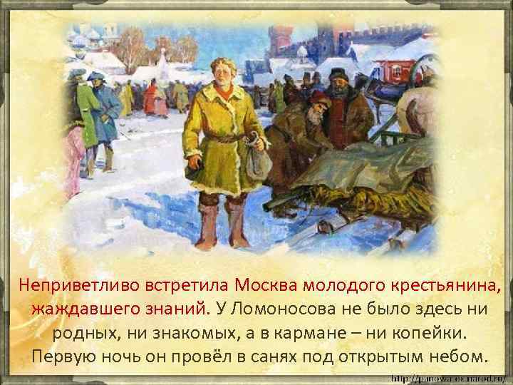 Неприветливо встретила Москва молодого крестьянина, жаждавшего знаний. У Ломоносова не было здесь ни родных,